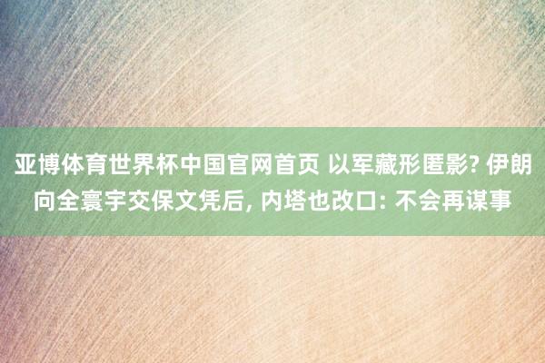 亚博体育世界杯中国官网首页 以军藏形匿影? 伊朗向全寰宇交保文凭后, 内塔也改口: 不会再谋事