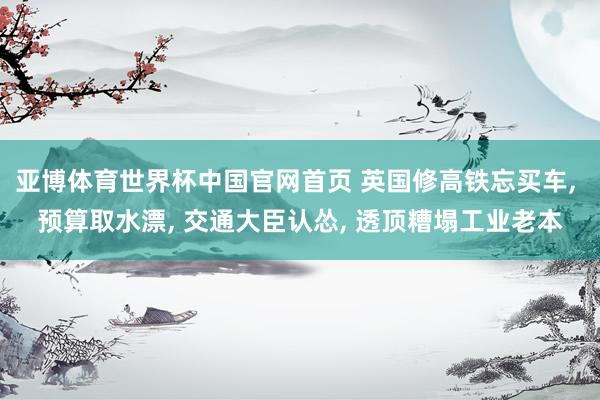 亚博体育世界杯中国官网首页 英国修高铁忘买车, 预算取水漂, 交通大臣认怂, 透顶糟塌工业老本