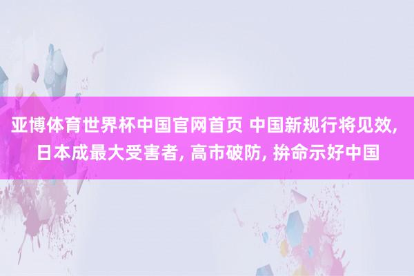 亚博体育世界杯中国官网首页 中国新规行将见效, 日本成最大受害者, 高市破防, 拚命示好中国