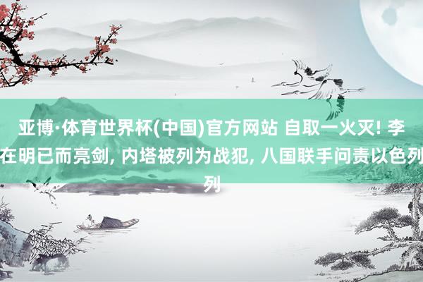 亚博·体育世界杯(中国)官方网站 自取一火灭! 李在明已而亮剑, 内塔被列为战犯, 八国联手问责以色列