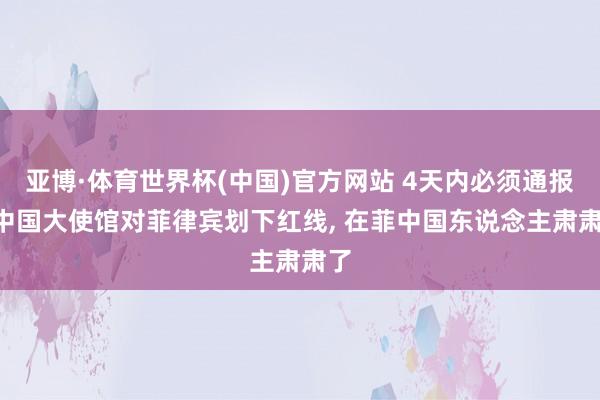 亚博·体育世界杯(中国)官方网站 4天内必须通报! 中国大使馆对菲律宾划下红线, 在菲中国东说念主肃肃了