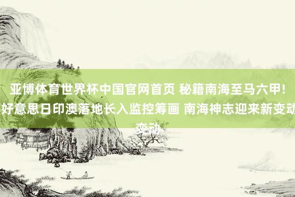 亚博体育世界杯中国官网首页 秘籍南海至马六甲! 好意思日印澳落地长入监控筹画 南海神志迎来新变动