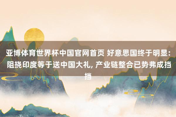 亚博体育世界杯中国官网首页 好意思国终于明显: 阻挠印度等于送中国大礼, 产业链整合已势弗成挡