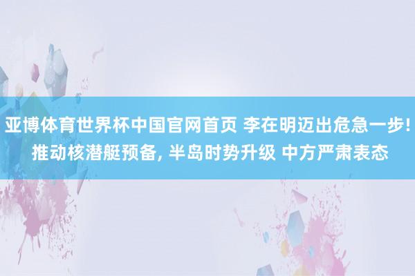 亚博体育世界杯中国官网首页 李在明迈出危急一步! 推动核潜艇预备, 半岛时势升级 中方严肃表态