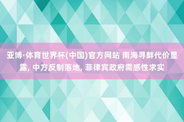 亚博·体育世界杯(中国)官方网站 南海寻衅代价显露, 中方反制落地, 菲律宾政府需感性求实