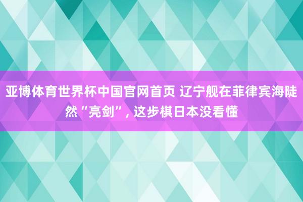 亚博体育世界杯中国官网首页 辽宁舰在菲律宾海陡然“亮剑”, 这步棋日本没看懂