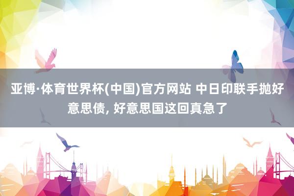 亚博·体育世界杯(中国)官方网站 中日印联手抛好意思债, 好意思国这回真急了