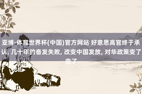 亚博·体育世界杯(中国)官方网站 好意思高官终于承认, 几十年的奋发失败, 改变中国发放, 对华政策变了