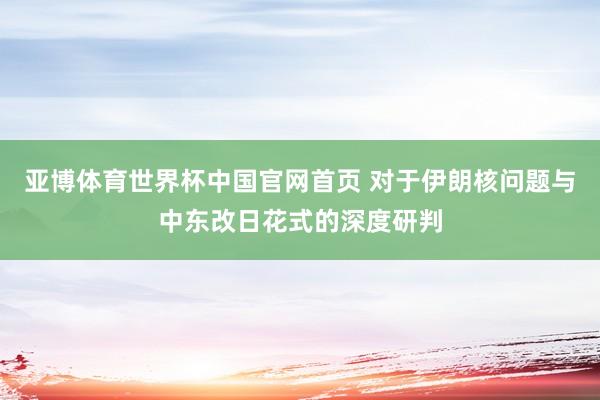 亚博体育世界杯中国官网首页 对于伊朗核问题与中东改日花式的深度研判