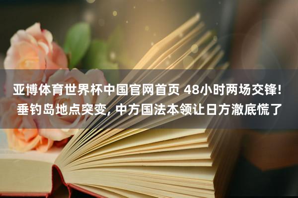 亚博体育世界杯中国官网首页 48小时两场交锋! 垂钓岛地点突变, 中方国法本领让日方澈底慌了