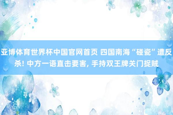 亚博体育世界杯中国官网首页 四国南海“碰瓷”遭反杀! 中方一语直击要害, 手持双王牌关门捉贼