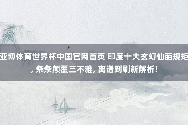 亚博体育世界杯中国官网首页 印度十大玄幻仙葩规矩, 条条颠覆三不雅, 离谱到刷新解析!