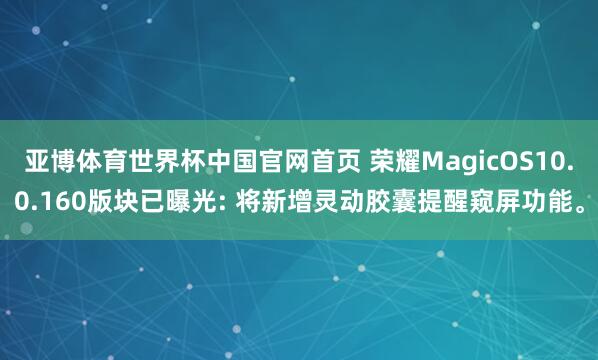 亚博体育世界杯中国官网首页 荣耀MagicOS10.0.160版块已曝光: 将新增灵动胶囊提醒窥屏功能。