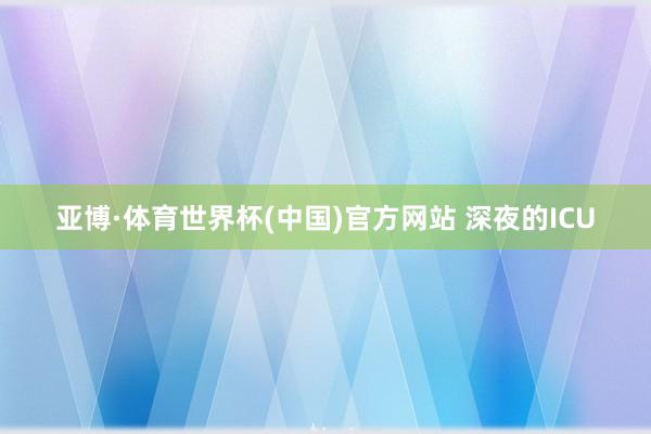 亚博·体育世界杯(中国)官方网站 深夜的ICU