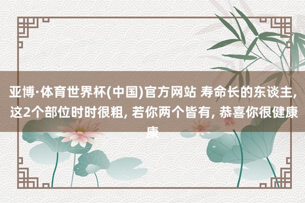 亚博·体育世界杯(中国)官方网站 寿命长的东谈主, 这2个部位时时很粗, 若你两个皆有, 恭喜你很健康