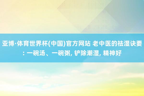 亚博·体育世界杯(中国)官方网站 老中医的祛湿诀要: 一碗汤、一碗粥, 铲除潮湿, 精神好