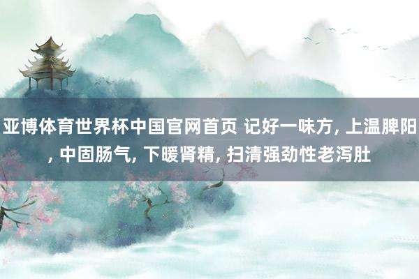 亚博体育世界杯中国官网首页 记好一味方, 上温脾阳, 中固肠气, 下暖肾精, 扫清强劲性老泻肚
