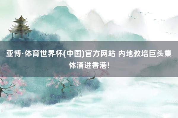 亚博·体育世界杯(中国)官方网站 内地教培巨头集体涌进香港!