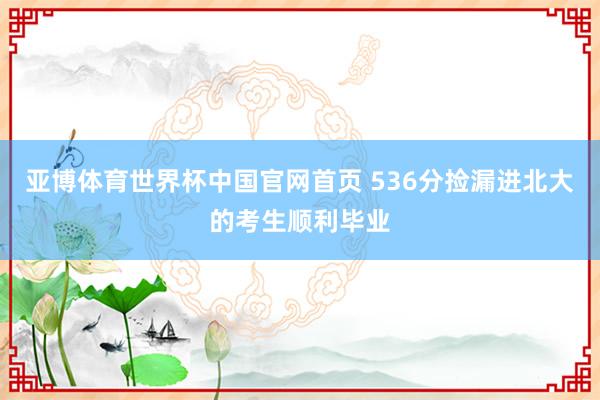 亚博体育世界杯中国官网首页 536分捡漏进北大的考生顺利毕业