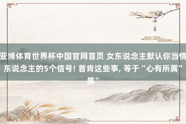 亚博体育世界杯中国官网首页 女东说念主默认你当情东说念主的5个信号! 首肯这些事, 等于“心有所属”