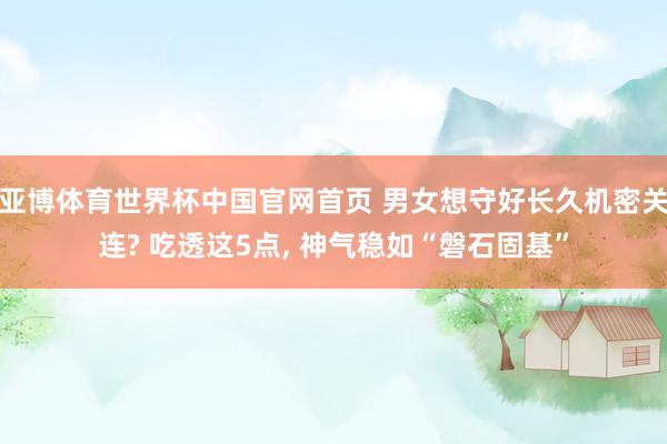 亚博体育世界杯中国官网首页 男女想守好长久机密关连? 吃透这5点, 神气稳如“磐石固基”