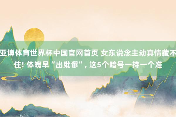 亚博体育世界杯中国官网首页 女东说念主动真情藏不住! 体魄早“出纰谬”, 这5个暗号一持一个准