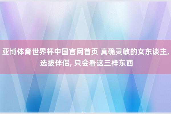 亚博体育世界杯中国官网首页 真确灵敏的女东谈主, 选拔伴侣, 只会看这三样东西