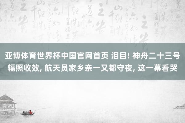 亚博体育世界杯中国官网首页 泪目! 神舟二十三号辐照收效, 航天员家乡亲一又都守夜, 这一幕看哭