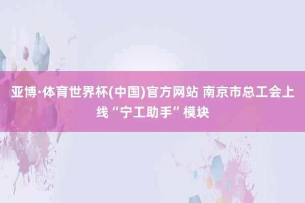亚博·体育世界杯(中国)官方网站 南京市总工会上线“宁工助手”模块