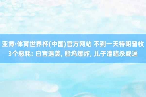 亚博·体育世界杯(中国)官方网站 不到一天特朗普收3个恶耗: 白宫遇袭, 船坞爆炸, 儿子遭暗杀威逼