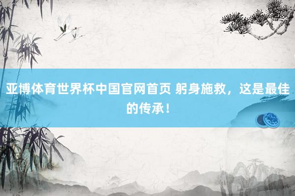 亚博体育世界杯中国官网首页 躬身施救，这是最佳的传承！