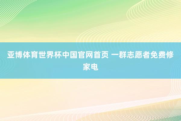 亚博体育世界杯中国官网首页 一群志愿者免费修家电