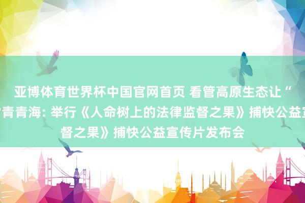 亚博体育世界杯中国官网首页 看管高原生态让“人命之树”常青青海: 举行《人命树上的法律监督之果》捕快公益宣传片发布会