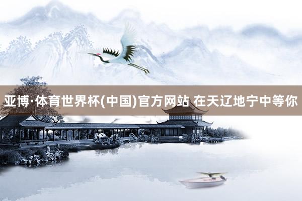 亚博·体育世界杯(中国)官方网站 在天辽地宁中等你