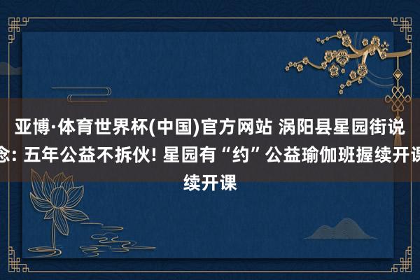 亚博·体育世界杯(中国)官方网站 涡阳县星园街说念: 五年公益不拆伙! 星园有“约”公益瑜伽班握续开课
