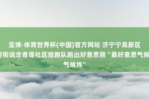 亚博·体育世界杯(中国)官方网站 济宁宁高新区洸河街说念香堤社区捡跑队跑出好意思丽“最好意思气候线”