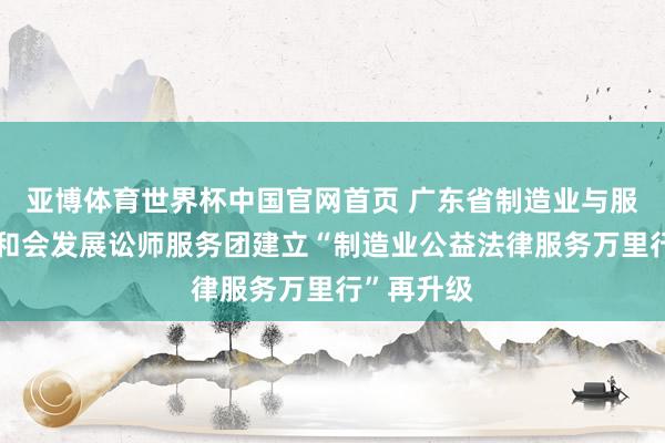 亚博体育世界杯中国官网首页 广东省制造业与服务业协同和会发展讼师服务团建立“制造业公益法律服务万里行”再升级