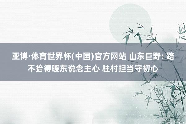 亚博·体育世界杯(中国)官方网站 山东巨野: 路不拾得暖东说念主心 驻村担当守初心