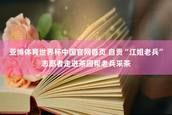 亚博体育世界杯中国官网首页 自贡“江姐老兵”志愿者走进茶园帮老兵采茶