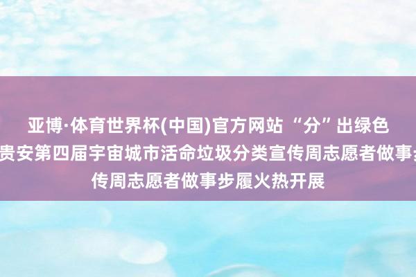 亚博·体育世界杯(中国)官方网站 “分”出绿色新活命! 贵阳贵安第四届宇宙城市活命垃圾分类宣传周志愿者做事步履火热开展