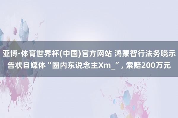 亚博·体育世界杯(中国)官方网站 鸿蒙智行法务晓示告状自媒体“圈内东说念主Xm_”, 索赔200万元