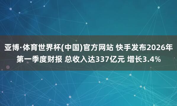 亚博·体育世界杯(中国)官方网站 快手发布2026年第一季度财报 总收入达337亿元 增长3.4%