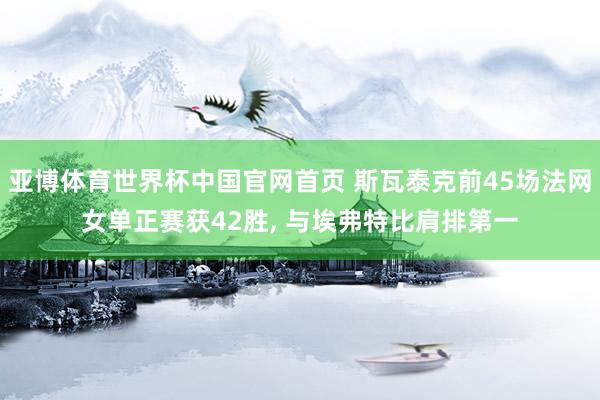 亚博体育世界杯中国官网首页 斯瓦泰克前45场法网女单正赛获42胜, 与埃弗特比肩排第一