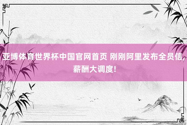 亚博体育世界杯中国官网首页 刚刚阿里发布全员信, 薪酬大调度!