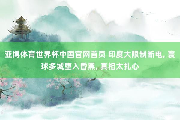 亚博体育世界杯中国官网首页 印度大限制断电, 寰球多城堕入昏黑, 真相太扎心