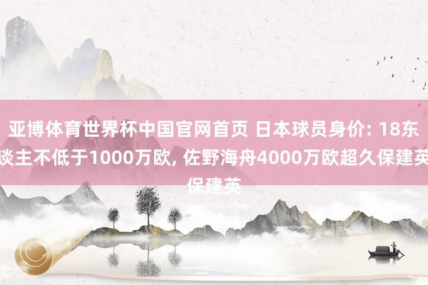 亚博体育世界杯中国官网首页 日本球员身价: 18东谈主不低于1000万欧, 佐野海舟4000万欧超久保建英
