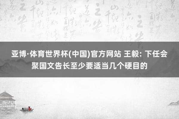 亚博·体育世界杯(中国)官方网站 王毅: 下任会聚国文告长至少要适当几个硬目的