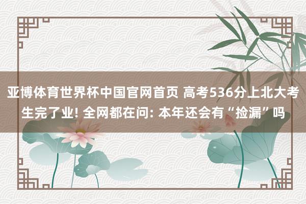 亚博体育世界杯中国官网首页 高考536分上北大考生完了业! 全网都在问: 本年还会有“捡漏”吗