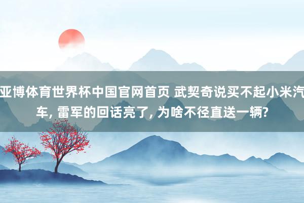 亚博体育世界杯中国官网首页 武契奇说买不起小米汽车, 雷军的回话亮了, 为啥不径直送一辆?