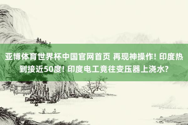 亚博体育世界杯中国官网首页 再现神操作! 印度热到接近50度! 印度电工竟往变压器上浇水?